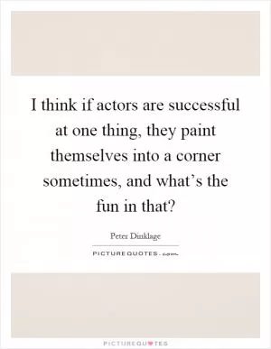 I think if actors are successful at one thing, they paint themselves into a corner sometimes, and what’s the fun in that? Picture Quote #1