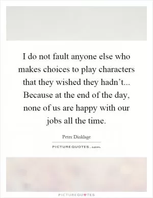 I do not fault anyone else who makes choices to play characters that they wished they hadn’t... Because at the end of the day, none of us are happy with our jobs all the time Picture Quote #1
