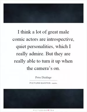 I think a lot of great male comic actors are introspective, quiet personalities, which I really admire. But they are really able to turn it up when the camera’s on Picture Quote #1
