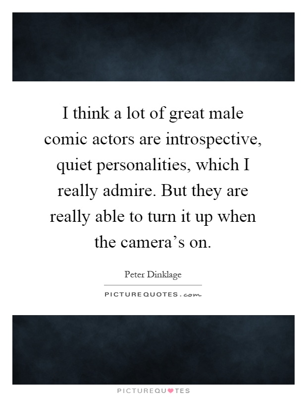 I think a lot of great male comic actors are introspective, quiet personalities, which I really admire. But they are really able to turn it up when the camera's on Picture Quote #1