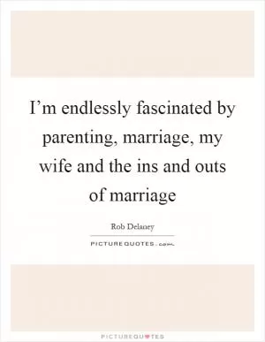 I’m endlessly fascinated by parenting, marriage, my wife and the ins and outs of marriage Picture Quote #1