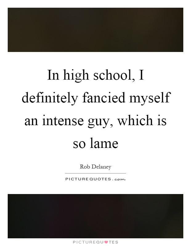 In high school, I definitely fancied myself an intense guy, which is so lame Picture Quote #1