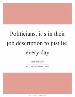 Politicians, it’s in their job description to just lie, every day Picture Quote #1