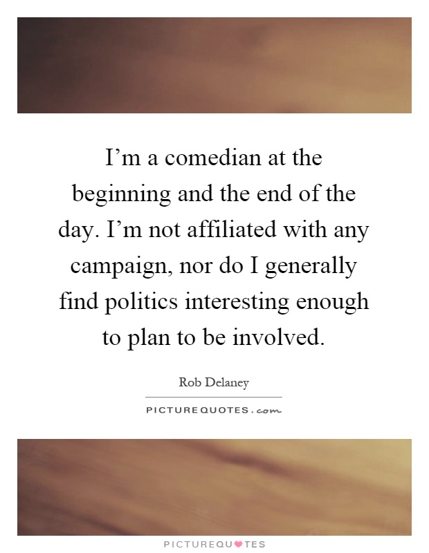 I'm a comedian at the beginning and the end of the day. I'm not affiliated with any campaign, nor do I generally find politics interesting enough to plan to be involved Picture Quote #1