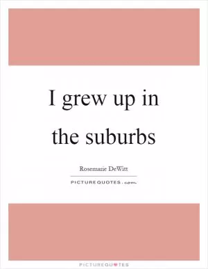 I grew up in the suburbs Picture Quote #1
