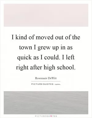 I kind of moved out of the town I grew up in as quick as I could. I left right after high school Picture Quote #1