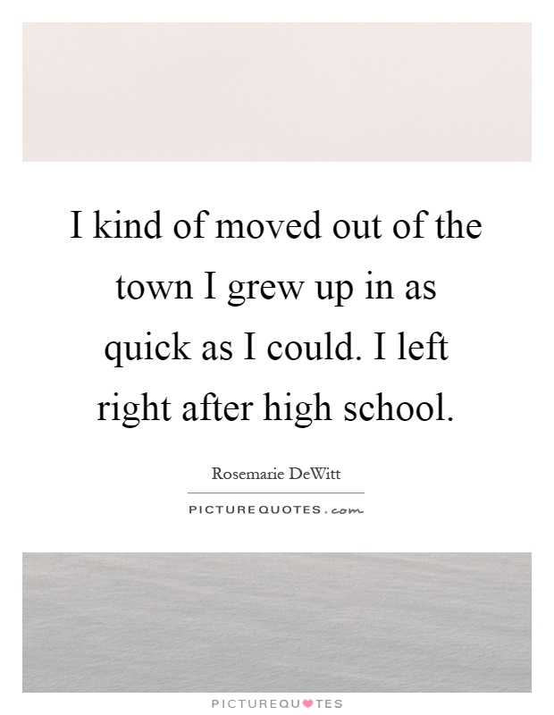 I kind of moved out of the town I grew up in as quick as I could. I left right after high school Picture Quote #1