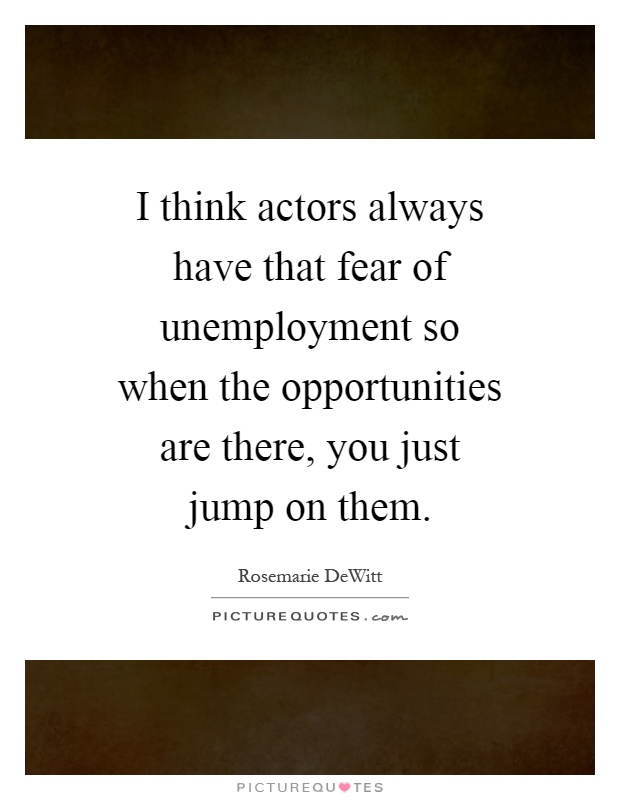 I think actors always have that fear of unemployment so when the opportunities are there, you just jump on them Picture Quote #1