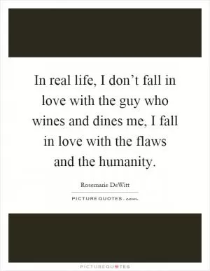 In real life, I don’t fall in love with the guy who wines and dines me, I fall in love with the flaws and the humanity Picture Quote #1