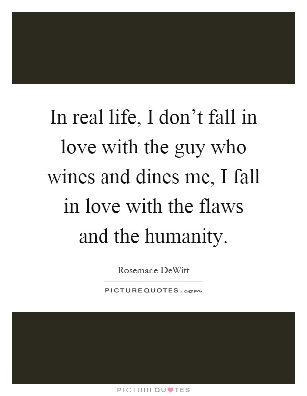 In real life, I don't fall in love with the guy who wines and dines me, I fall in love with the flaws and the humanity Picture Quote #1