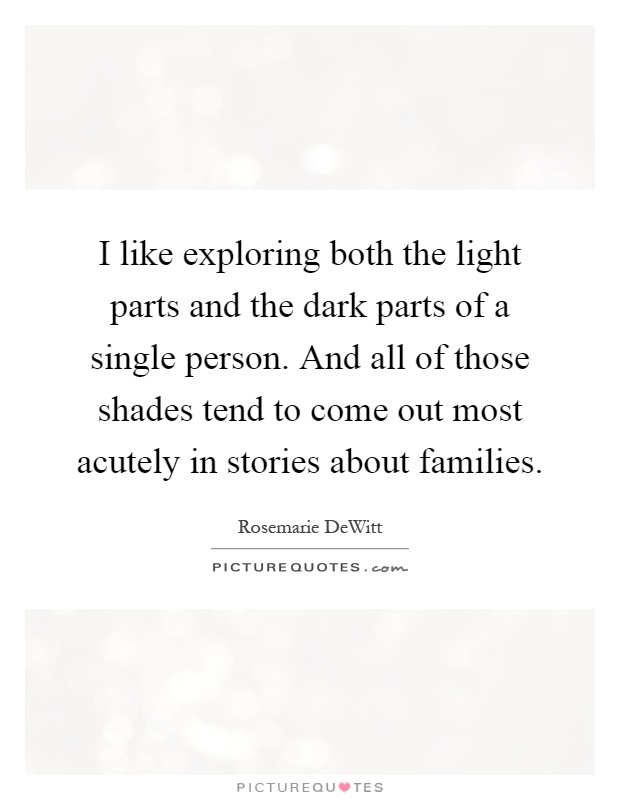 I like exploring both the light parts and the dark parts of a single person. And all of those shades tend to come out most acutely in stories about families Picture Quote #1