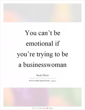You can’t be emotional if you’re trying to be a businesswoman Picture Quote #1