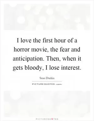 I love the first hour of a horror movie, the fear and anticipation. Then, when it gets bloody, I lose interest Picture Quote #1