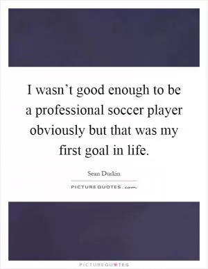 I wasn’t good enough to be a professional soccer player obviously but that was my first goal in life Picture Quote #1