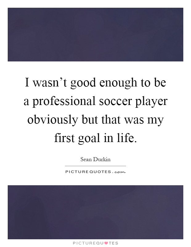 I wasn't good enough to be a professional soccer player obviously but that was my first goal in life Picture Quote #1