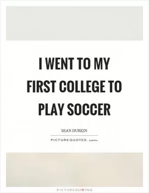 I went to my first college to play soccer Picture Quote #1