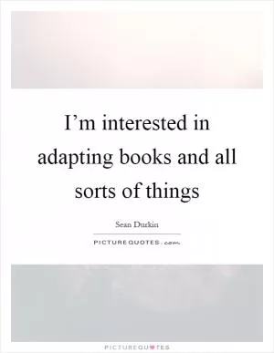 I’m interested in adapting books and all sorts of things Picture Quote #1