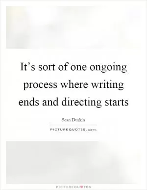 It’s sort of one ongoing process where writing ends and directing starts Picture Quote #1