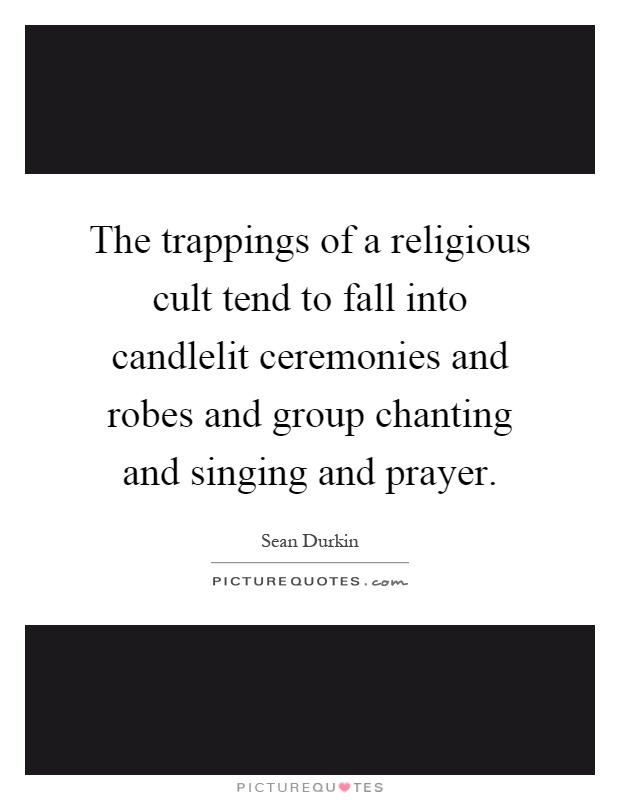 The trappings of a religious cult tend to fall into candlelit ceremonies and robes and group chanting and singing and prayer Picture Quote #1