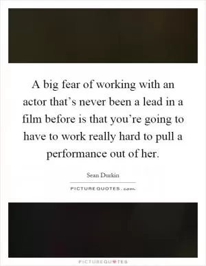 A big fear of working with an actor that’s never been a lead in a film before is that you’re going to have to work really hard to pull a performance out of her Picture Quote #1