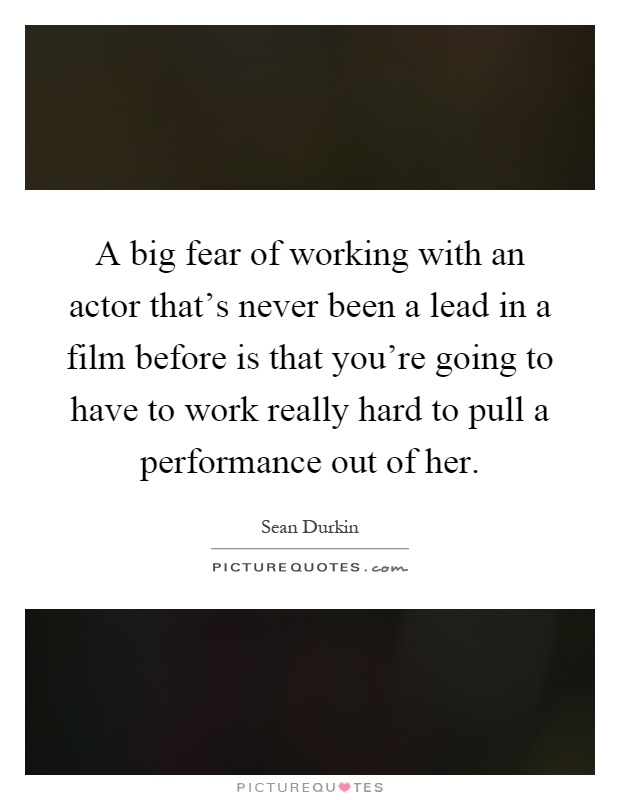 A big fear of working with an actor that's never been a lead in a film before is that you're going to have to work really hard to pull a performance out of her Picture Quote #1