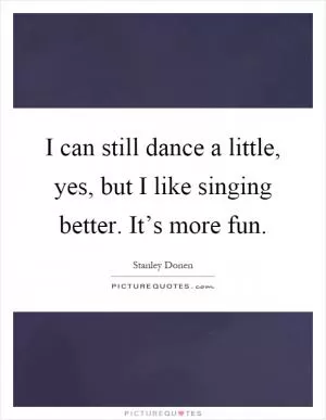 I can still dance a little, yes, but I like singing better. It’s more fun Picture Quote #1