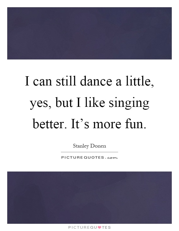 I can still dance a little, yes, but I like singing better. It's more fun Picture Quote #1