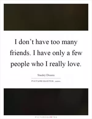 I don’t have too many friends. I have only a few people who I really love Picture Quote #1
