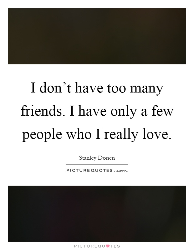I don't have too many friends. I have only a few people who I really love Picture Quote #1