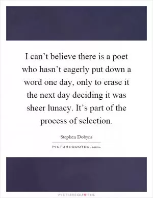 I can’t believe there is a poet who hasn’t eagerly put down a word one day, only to erase it the next day deciding it was sheer lunacy. It’s part of the process of selection Picture Quote #1
