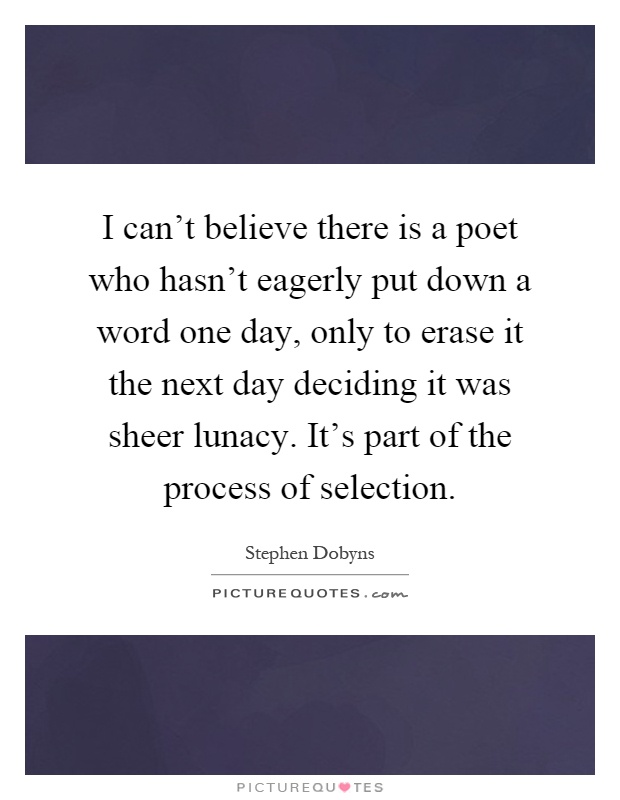 I can't believe there is a poet who hasn't eagerly put down a word one day, only to erase it the next day deciding it was sheer lunacy. It's part of the process of selection Picture Quote #1