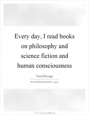 Every day, I read books on philosophy and science fiction and human consciousness Picture Quote #1