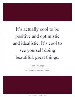 It’s actually cool to be positive and optimistic and idealistic. It’s cool to see yourself doing beautiful, great things Picture Quote #1
