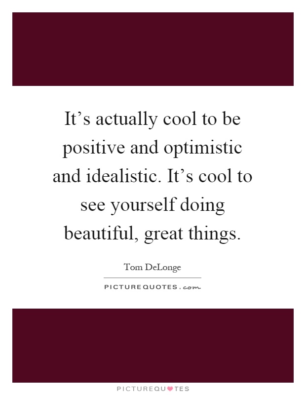 It's actually cool to be positive and optimistic and idealistic. It's cool to see yourself doing beautiful, great things Picture Quote #1