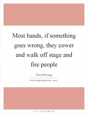 Most bands, if something goes wrong, they cower and walk off stage and fire people Picture Quote #1