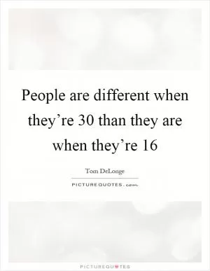 People are different when they’re 30 than they are when they’re 16 Picture Quote #1