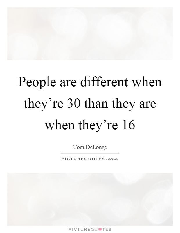 People are different when they're 30 than they are when they're 16 Picture Quote #1