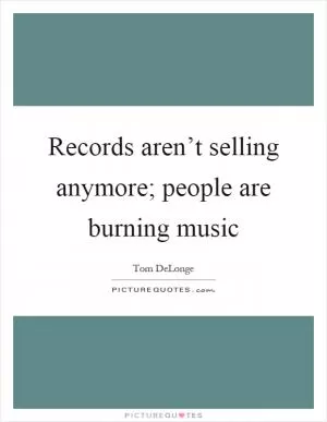 Records aren’t selling anymore; people are burning music Picture Quote #1