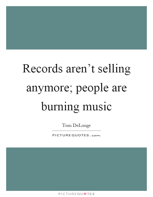 Records aren't selling anymore; people are burning music Picture Quote #1