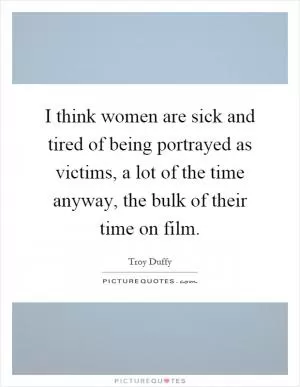 I think women are sick and tired of being portrayed as victims, a lot of the time anyway, the bulk of their time on film Picture Quote #1