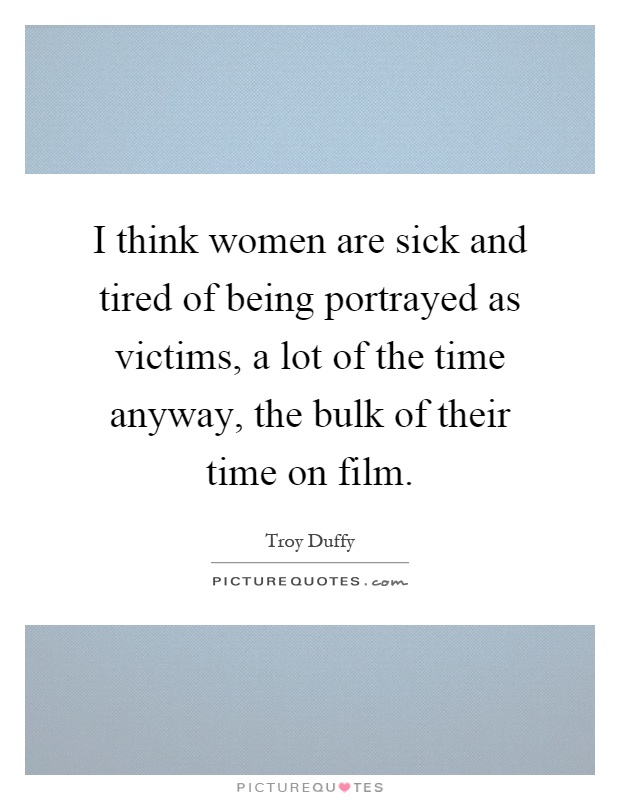 I think women are sick and tired of being portrayed as victims, a lot of the time anyway, the bulk of their time on film Picture Quote #1