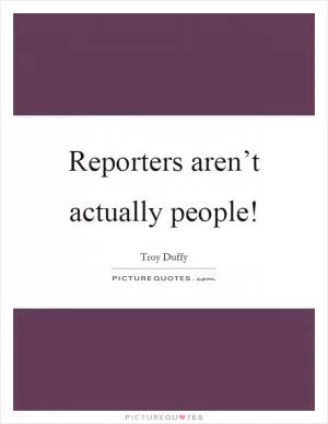 Reporters aren’t actually people! Picture Quote #1