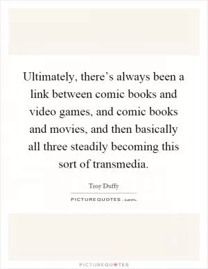 Ultimately, there’s always been a link between comic books and video games, and comic books and movies, and then basically all three steadily becoming this sort of transmedia Picture Quote #1