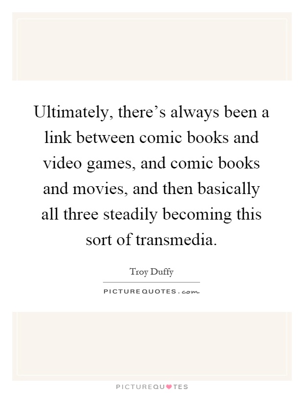 Ultimately, there's always been a link between comic books and video games, and comic books and movies, and then basically all three steadily becoming this sort of transmedia Picture Quote #1