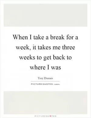 When I take a break for a week, it takes me three weeks to get back to where I was Picture Quote #1