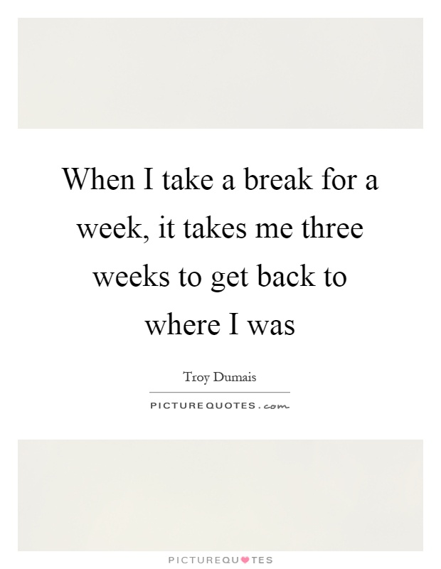 When I take a break for a week, it takes me three weeks to get back to where I was Picture Quote #1