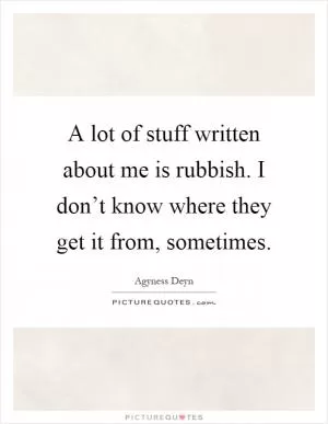 A lot of stuff written about me is rubbish. I don’t know where they get it from, sometimes Picture Quote #1