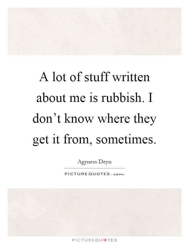 A lot of stuff written about me is rubbish. I don't know where they get it from, sometimes Picture Quote #1