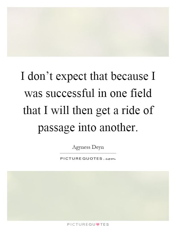 I don't expect that because I was successful in one field that I will then get a ride of passage into another Picture Quote #1