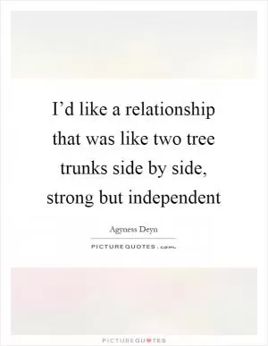 I’d like a relationship that was like two tree trunks side by side, strong but independent Picture Quote #1